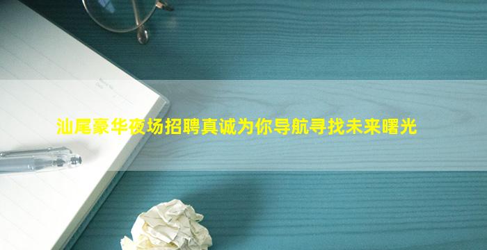 汕尾豪华夜场招聘真诚为你导航寻找未来曙光
