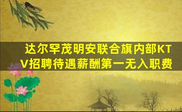 达尔罕茂明安联合旗内部KTV招聘待遇薪酬第一无入职费